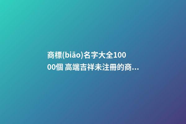 商標(biāo)名字大全10000個 高端吉祥未注冊的商標(biāo)名字,起名之家